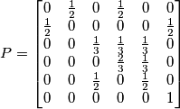 P=\begin{bmatrix}
 0&  \frac{1}{2}&  0& \frac{1}{2} & 0 & 0\\ 
 \frac{1}{2}& 0 & 0 & 0 & 0 & \frac{1}{2} \\ 
0 & 0 &  \frac{1}{3}& \frac{1}{3} & \frac{1}{3} & 0\\ 
0 & 0 & 0 &  \frac{2}{3}& \frac{1}{3} & 0\\ 
 0& 0 &\frac{1}{2}  &0  & \frac{1}{2} & 0\\ 
0 & 0 & 0 & 0 & 0 &1 
\end{bmatrix}