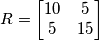 R=
\begin{bmatrix}
10 & 5 \\
5 & 15\\
\end{bmatrix} R=
\begin{bmatrix}
10 & 5 \\
5 & 15\\
\end{bmatrix}