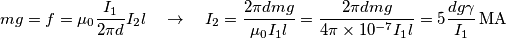 mg=f=\mu _{0}\frac{I_{1}}{2\pi d}I_{2}l\quad \to \quad I_{2}=\frac{2\pi dmg}{\mu _{0}I_{1}l}=\frac{2\pi dmg}{4\pi \times 10^{-7}I_{1}l}=5\frac{dg\gamma }{I_{1}}\,\text{MA} mg=f=\mu _{0}\frac{I_{1}}{2\pi d}I_{2}l\quad \to \quad I_{2}=\frac{2\pi dmg}{\mu _{0}I_{1}l}=\frac{2\pi dmg}{4\pi \times 10^{-7}I_{1}l}=5\frac{dg\gamma }{I_{1}}\,\text{MA}