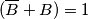 (\overline{B} + B) = 1