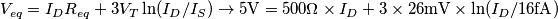 V_{eq}=I_D R_{eq}+3 V_T \ln(I_D/I_S) \rightarrow 5\text{V}=500\Omega\times I_D+3\times 26\text{mV}\times\ln(I_D/16\text{fA})