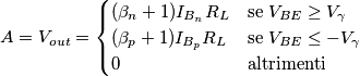A=V_{out}=
\begin{cases}
(\beta_n +1)I_{B_n}R_L & \text{se} \; V_{BE} \geq V_\gamma \\
(\beta_p +1)I_{B_p}R_L & \text{se} \; V_{BE} \leq -V_\gamma \\
0 & \text{altrimenti} \\
\end{cases}