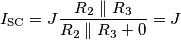 I_{\text{SC}} = J \frac{R_2 \parallel R_3}{R_2 \parallel R_3 + 0} = J
