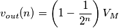 v_{out}(n)=\left ( 1-\frac{1}{2^{n}} \right )V_{M}