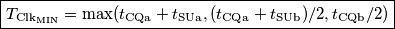 \boxed{T_{\text{Clk}_\text{MIN}}=\text{max}(t_\text{CQa}+t_\text{SUa},(t_\text{CQa}+t_\text{SUb})/2,t_\text{CQb}/2)} \boxed{T_{\text{Clk}_\text{MIN}}=\text{max}(t_\text{CQa}+t_\text{SUa},(t_\text{CQa}+t_\text{SUb})/2,t_\text{CQb}/2)}