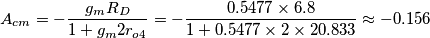 A_{cm}=-\frac{g_m R_D}{1 + g_m 2 r_{o4}}=-\frac{0.5477 \times 6.8}{1 + 0.5477 \times 2 \times 20.833} \approx -0.156
