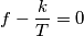 f - \frac{k}{T} = 0