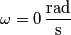 \omega = 0 \, \frac{\text{rad}}{\text{s}}