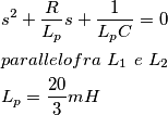 \[
\begin{gathered}
  s^2  + \frac{R}
{{L_p }}s + \frac{1}
{{L_p C}} = 0 \hfill \\
  parallelofra\,\,L_1 \,\,e\,\,L_2  \hfill \\
  L_p  = \frac{{20}}
{3}mH \hfill \\ 
\end{gathered} 
\]