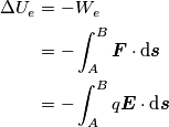 \begin{align}
\Delta U_e &= -W_e \\
& = -\int_{A}^{B} \boldsymbol{F} \cdot \text{d} \boldsymbol{s} \\
&=- \int_{A}^{B} q\boldsymbol{E} \cdot \text{d} \boldsymbol{s} \\
\end{align} \begin{align}
\Delta U_e &= -W_e \\
& = -\int_{A}^{B} \boldsymbol{F} \cdot \text{d} \boldsymbol{s} \\
&=- \int_{A}^{B} q\boldsymbol{E} \cdot \text{d} \boldsymbol{s} \\
\end{align}