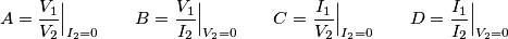 A = \frac{V_1}{V_2}\Big|_{I_2 = 0}\quad\quad B = \frac{V_1}{I_2}\Big|_{V_2 = 0}\quad\quad C = \frac{I_1}{V_2}\Big|_{I_2 = 0}\quad\quad D = \frac{I_1}{I_2}\Big|_{V_2=0} A = \frac{V_1}{V_2}\Big|_{I_2 = 0}\quad\quad B = \frac{V_1}{I_2}\Big|_{V_2 = 0}\quad\quad C = \frac{I_1}{V_2}\Big|_{I_2 = 0}\quad\quad D = \frac{I_1}{I_2}\Big|_{V_2=0}