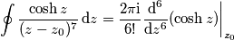 \oint \frac{\cosh z}{(z-z_0)^7}\,\text{d}z = \frac{2\pi\text{i}}{6!}\frac{\text{d}^6}{\text{d}z^6}(\cosh z)\bigg|_{z_0} \oint \frac{\cosh z}{(z-z_0)^7}\,\text{d}z = \frac{2\pi\text{i}}{6!}\frac{\text{d}^6}{\text{d}z^6}(\cosh z)\bigg|_{z_0}