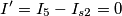 I'=I_5-I_{s2}=0