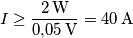 I \ge \frac{2\,\text{W}}{0{,}05\,\text{V}} = 40\,\text{A} I \ge \frac{2\,\text{W}}{0{,}05\,\text{V}} = 40\,\text{A}