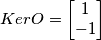 KerO = \begin{bmatrix}
1\\ -1

\end{bmatrix}