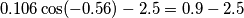 0.106 \cos(-0.56)-2.5=0.9-2.5 0.106 \cos(-0.56)-2.5=0.9-2.5