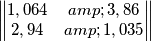 \begin{Vmatrix} 1,064 & 3,86 \\2,94 & 1,035 \end{Vmatrix} \begin{Vmatrix} 1,064 & 3,86 \\2,94 & 1,035 \end{Vmatrix}