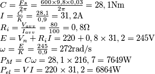 \begin{array}{l}
 C = \frac{{Fs}}{{2\pi }} = \frac{{600 \times 9,8 \times 0,03}}{{2\pi }} = 28,1{\rm{ Nm}} \\ 
 I = \frac{C}{K} = \frac{{28,1}}{{0,9}} = 31,2{\rm{ A}} \\ 
 R_i  = \frac{{V_{avv} }}{{I_{avv} }} = \frac{{80}}{{100}} = 0,8{\rm{ }}\Omega  \\ 
 E = V_n  + R_i I = 220 + 0,8 \times 31,2 = 245{\rm{ V}} \\ 
 \omega  = \frac{E}{K} = \frac{{245}}{{0,9}} = 272{\rm{ rad/s}} \\ 
 P_M  = C\omega  = 28,1 \times 216,7 = 7649{\rm{ W}} \\ 
 P_{el}  = VI = 220 \times 31,2 = 6864{\rm{ W}} \\ 
 \end{array}