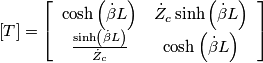 \left[T\right]=\left[\begin{array}{cc}
\cosh\left(\dot{\beta}L\right) & \dot{Z}_{c}\sinh\left(\dot{\beta}L\right)\\
\frac{\sinh\left(\dot{\beta}L\right)}{\dot{Z}_{c}} & \cosh\left(\dot{\beta}L\right)
\end{array}\right]