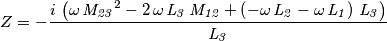 Z=-{{i\,\left(\omega\,{\it M_{23}}^2-2\,\omega\,{\it L_3}\,
{\it M_{12}}+\left(-\omega\,{\it L_2}-\omega\,{\it L_1}\right)\,
{\it L_3}\right)}\over{{\it L_3}}} Z=-{{i\,\left(\omega\,{\it M_{23}}^2-2\,\omega\,{\it L_3}\,
{\it M_{12}}+\left(-\omega\,{\it L_2}-\omega\,{\it L_1}\right)\,
{\it L_3}\right)}\over{{\it L_3}}}