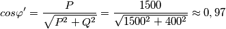 cos\varphi' =\frac{P}{\sqrt{P^2+Q^2}}=\frac{1500}{\sqrt{1500^2+400^2}}\approx 0,97 cos\varphi' =\frac{P}{\sqrt{P^2+Q^2}}=\frac{1500}{\sqrt{1500^2+400^2}}\approx 0,97
