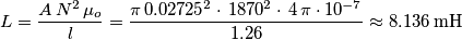 L=\frac{A\,N^2\,\mu_o}{l} = \frac{\pi\,0.02725^2\cdot\,1870^2\cdot\,4\,\pi \cdot10^{-7}}{1.26}\approx 8.136\, \text{mH} L=\frac{A\,N^2\,\mu_o}{l} = \frac{\pi\,0.02725^2\cdot\,1870^2\cdot\,4\,\pi \cdot10^{-7}}{1.26}\approx 8.136\, \text{mH}