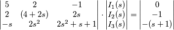 \begin{vmatrix} 5 & 2 & -1 \\ 2 & (4+2s) & 2s \\ -s & 2s^2 & 2s^2+s+1 \end{vmatrix}\cdot \begin{vmatrix}I_1(s) \\I_2(s) \\ I_3(s) \end{vmatrix} = \begin{vmatrix}0 \\-1 \\ -(s+1) \end{vmatrix} \begin{vmatrix} 5 & 2 & -1 \\ 2 & (4+2s) & 2s \\ -s & 2s^2 & 2s^2+s+1 \end{vmatrix}\cdot \begin{vmatrix}I_1(s) \\I_2(s) \\ I_3(s) \end{vmatrix} = \begin{vmatrix}0 \\-1 \\ -(s+1) \end{vmatrix}