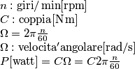 \begin{array}{l}
n:\rm{giri}/\min [\rm{rpm}]\\
C:\rm{coppia}[{\rm{N\,m}}]\\
\Omega  = 2\pi \frac{n}{{60}}\\
\Omega :{\rm{velocita'  angolare[rad/s]}}\\
P[{\rm{watt}}] = C\Omega  = C2\pi \frac{n}{{60}}
\end{array}