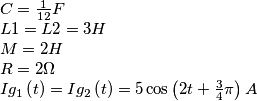 % MathType!Translator!2!1!LaTeX.tdl!LaTeX 2.09 and later!
\[\begin{array}{l}
C = \frac{1}{{12}}F\\
L1 = L2 = 3H\\
M = 2H\\
R = 2\Omega \\
I{g_1}\left( t \right) = I{g_2}\left( t \right) = 5\cos \left( {2t + \frac{3}{4}\pi } \right)A
\end{array}\]% MathType!End!2!1!