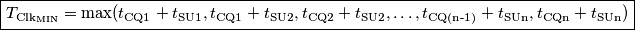 \boxed{T_{\text{Clk}_\text{MIN}}= \text{max}(t_\text{CQ1}+t_\text{SU1},t_\text{CQ1}+t_\text{SU2},t_\text{CQ2}+t_\text{SU2},\dots, t_\text{CQ(n-1)}+t_\text{SUn},t_\text{CQn}+t_\text{SUn})} \boxed{T_{\text{Clk}_\text{MIN}}= \text{max}(t_\text{CQ1}+t_\text{SU1},t_\text{CQ1}+t_\text{SU2},t_\text{CQ2}+t_\text{SU2},\dots, t_\text{CQ(n-1)}+t_\text{SUn},t_\text{CQn}+t_\text{SUn})}