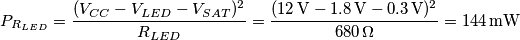 P_{R_{LED}}=\frac{(V_{CC}-V_{LED}-V_{SAT})^2}{R_{LED}}=\frac{(12 \,\mathrm{V} - 1.8 \,\mathrm{V} - 0.3 \,\mathrm{V})^2}{680 \, \Omega}=144 \, \mathrm{mW} P_{R_{LED}}=\frac{(V_{CC}-V_{LED}-V_{SAT})^2}{R_{LED}}=\frac{(12 \,\mathrm{V} - 1.8 \,\mathrm{V} - 0.3 \,\mathrm{V})^2}{680 \, \Omega}=144 \, \mathrm{mW}