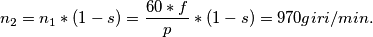 \[n_{2} = n_{1}*(1-s) = \frac{60*f}{p}*(1-s) = 970 giri/min.\]