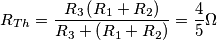 \[R_{Th}= \frac{R_{3}\left ( R_{1}+R_2 \right )}{R_{3}+\left ( R_{1}+R_{2} \right )}=\frac{4}{5}\Omega \[R_{Th}= \frac{R_{3}\left ( R_{1}+R_2 \right )}{R_{3}+\left ( R_{1}+R_{2} \right )}=\frac{4}{5}\Omega