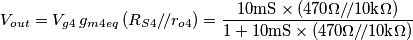 V_{out}=V_{g4}\, g_{m4eq} \,(R_{S4}/\!/r_{o4})=\frac{10\text{mS}\times( 470\Omega /\!/10\text{k}\Omega)}{1+10\text{mS}\times (470\Omega /\!/10\text{k}\Omega)}