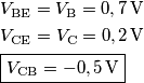 \begin{aligned}
& V_\mathrm{BE} = V_\mathrm{B} = 0,7\,\mathrm{V}\\
& V_\mathrm{CE} = V_\mathrm{C} = 0,2\,\mathrm{V}\\
& \boxed{V_\mathrm{CB} = -0,5\,\mathrm{V}}
\end{aligned} \begin{aligned}
& V_\mathrm{BE} = V_\mathrm{B} = 0,7\,\mathrm{V}\\
& V_\mathrm{CE} = V_\mathrm{C} = 0,2\,\mathrm{V}\\
& \boxed{V_\mathrm{CB} = -0,5\,\mathrm{V}}
\end{aligned}