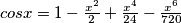 cosx = 1-\tfrac{x^2}{2}+ \tfrac{x^4}{24}-\tfrac{x^6}{720} cosx = 1-\tfrac{x^2}{2}+ \tfrac{x^4}{24}-\tfrac{x^6}{720}