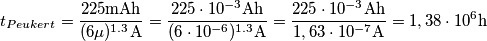 t_{Peukert}=\frac{225\textrm{mAh}}{(6\mu)^{1.3}\textrm{A}}=\frac{225\cdot10^{-3}\textrm{Ah}}{(6\cdot10^{-6})^{1.3}\textrm{A}}=\frac{225\cdot10^{-3}\textrm{Ah}}{1,63\cdot10^{-7}\textrm{A}}=1,38\cdot10^6\textrm{h}