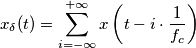x_{\delta} (t) = \sum_{i= - \infty}^{+ \infty} x \left( t- i \cdot \frac{1}{f_c} \right)