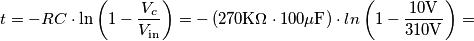 t=-RC\cdot \ln\left(1-\frac{V_c}{V_{\text{in}}}\right)=-\left(270\mathrm{K\Omega}\cdot 100\mathrm{\mu F}\right )\cdot ln\left (1- \frac{10\mathrm{V}}{310\mathrm{V}} \right )= t=-RC\cdot \ln\left(1-\frac{V_c}{V_{\text{in}}}\right)=-\left(270\mathrm{K\Omega}\cdot 100\mathrm{\mu F}\right )\cdot ln\left (1- \frac{10\mathrm{V}}{310\mathrm{V}} \right )=