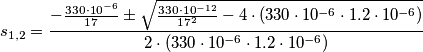 s_{1,2}  = \frac{{ - \frac{{330 \cdot 10^{ - 6} }}{{17}} \pm \sqrt {\frac{{330 \cdot 10^{ - 12} }}{{17^2 }} - 4 \cdot (330 \cdot 10^{ - 6}  \cdot 1.2 \cdot 10^{ - 6} )} }}{{2 \cdot (330 \cdot 10^{ - 6}  \cdot 1.2 \cdot 10^{ - 6} )}}
