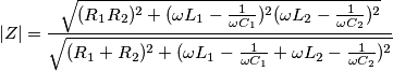 |Z|=\frac{\sqrt{(R_1R_2)^2+(\omega L_1-\frac{1}{\omega C_1})^2(\omega L_2-\frac{1}{\omega C_2})^2}}{\sqrt{(R_1+R_2)^2+(\omega L_1-\frac{1}{\omega C_1}+\omega L_2-\frac{1}{\omega C_2})^2}} |Z|=\frac{\sqrt{(R_1R_2)^2+(\omega L_1-\frac{1}{\omega C_1})^2(\omega L_2-\frac{1}{\omega C_2})^2}}{\sqrt{(R_1+R_2)^2+(\omega L_1-\frac{1}{\omega C_1}+\omega L_2-\frac{1}{\omega C_2})^2}}