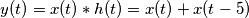 y(t) = x(t)*h(t) = x(t) + x(t - 5)