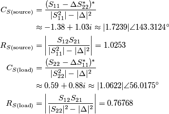 \begin{aligned}
C_{S(\text{source})} &= \frac{(S_{11} - \Delta S_{22}^*)^*}{|S_{11}^2| - |\Delta|^2}\\
& \approx -1.38 + 1.03i \approx |1.7239| \angle 143.3124^\circ\\
R_{S(\text{source})} &= \left | \frac{S_{12}S_{21}}{|S_{11}^2| - |\Delta|^2}\right | = 1.0253\\
C_{S(\text{load})} &= \frac{(S_{22} - \Delta S_{11}^*)^*}{|S_{22}^2| - |\Delta|^2}\\
& \approx 0.59 + 0.88i \approx |1.0622| \angle 56.0175^\circ\\
R_{S(\text{load})} &= \left | \frac{S_{12}S_{21}}{|S_{22}|^2 - |\Delta|^2}\right | = 0.76768
\end{aligned}