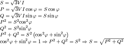 \begin{array}{l}
S = \sqrt 3 VI\\
P = \sqrt 3 VI\cos \varphi = S\cos \varphi \\
Q = \sqrt 3 VI\sin \varphi = S\sin \varphi \\
{P^2} = {S^2}{\cos ^2}\varphi \\
{Q^2} = {S^2}{\sin ^2}\varphi \\
{P^2} + {Q^2} = {S^2}\left( {{{\cos }^2}\varphi + {{\sin }^2}\varphi } \right)\\
{\cos ^2}\varphi + {\sin ^2}\varphi = 1 \Rightarrow {P^2} + {Q^2} = {S^2} \Rightarrow S = \sqrt {{P^2} + {Q^2}} \\
\end{array} \begin{array}{l}
S = \sqrt 3 VI\\
P = \sqrt 3 VI\cos \varphi = S\cos \varphi \\
Q = \sqrt 3 VI\sin \varphi = S\sin \varphi \\
{P^2} = {S^2}{\cos ^2}\varphi \\
{Q^2} = {S^2}{\sin ^2}\varphi \\
{P^2} + {Q^2} = {S^2}\left( {{{\cos }^2}\varphi + {{\sin }^2}\varphi } \right)\\
{\cos ^2}\varphi + {\sin ^2}\varphi = 1 \Rightarrow {P^2} + {Q^2} = {S^2} \Rightarrow S = \sqrt {{P^2} + {Q^2}} \\
\end{array}