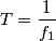 T = \frac{1}{f_1}
