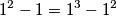 1^2 - 1 = 1^3 - 1^2 1^2 - 1 = 1^3 - 1^2