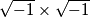 \sqrt{-1}\times \sqrt{-1} \sqrt{-1}\times \sqrt{-1}