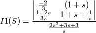 I1(S) = \frac{\begin{vmatrix}
\frac{-2}{3} & (1+s)\\
\frac{1-2s}{3s} & 1+s+\frac{1}{s}
\end{vmatrix}} {\frac{2s^2+3s+3}{s}} I1(S) = \frac{\begin{vmatrix}
\frac{-2}{3} & (1+s)\\
\frac{1-2s}{3s} & 1+s+\frac{1}{s}
\end{vmatrix}} {\frac{2s^2+3s+3}{s}}