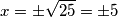 x= \pm \sqrt{25} = \pm 5 x= \pm \sqrt{25} = \pm 5