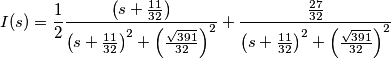 I(s)=\frac{1}{2}\frac{\left( s+\frac{11}{32} \right)}{\left( s+\frac{11}{32} \right)^{2}+\left( \frac{\sqrt{\text{391}}}{\text{32}} \right)^{2}}+\frac{\frac{27}{32}}{\left( s+\frac{11}{32} \right)^{2}+\left( \frac{\sqrt{\text{391}}}{\text{32}} \right)^{2}} I(s)=\frac{1}{2}\frac{\left( s+\frac{11}{32} \right)}{\left( s+\frac{11}{32} \right)^{2}+\left( \frac{\sqrt{\text{391}}}{\text{32}} \right)^{2}}+\frac{\frac{27}{32}}{\left( s+\frac{11}{32} \right)^{2}+\left( \frac{\sqrt{\text{391}}}{\text{32}} \right)^{2}}